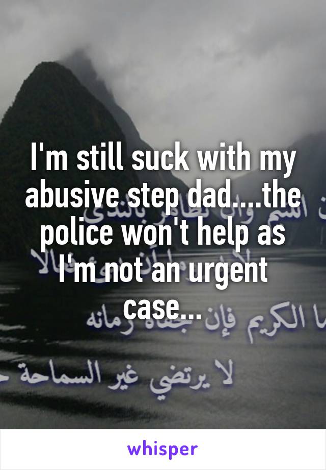 I'm still suck with my abusive step dad....the police won't help as I'm not an urgent case...