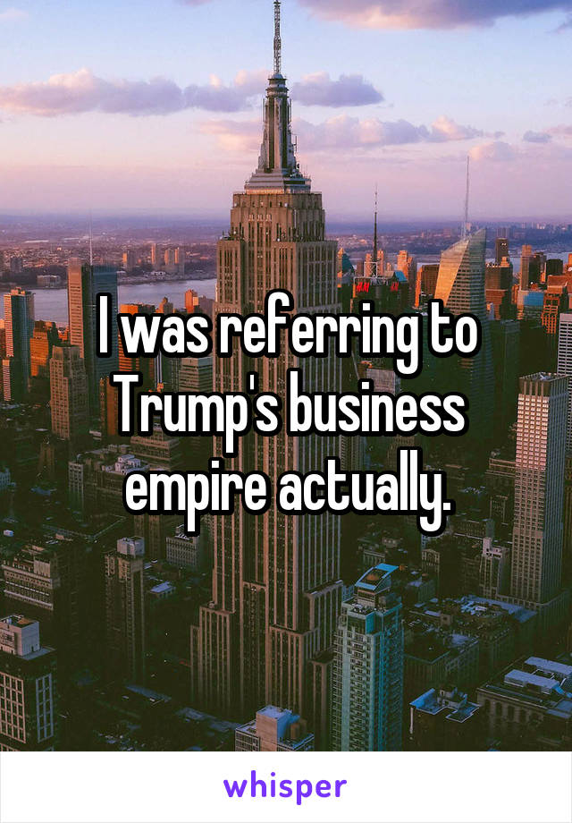 I was referring to Trump's business empire actually.