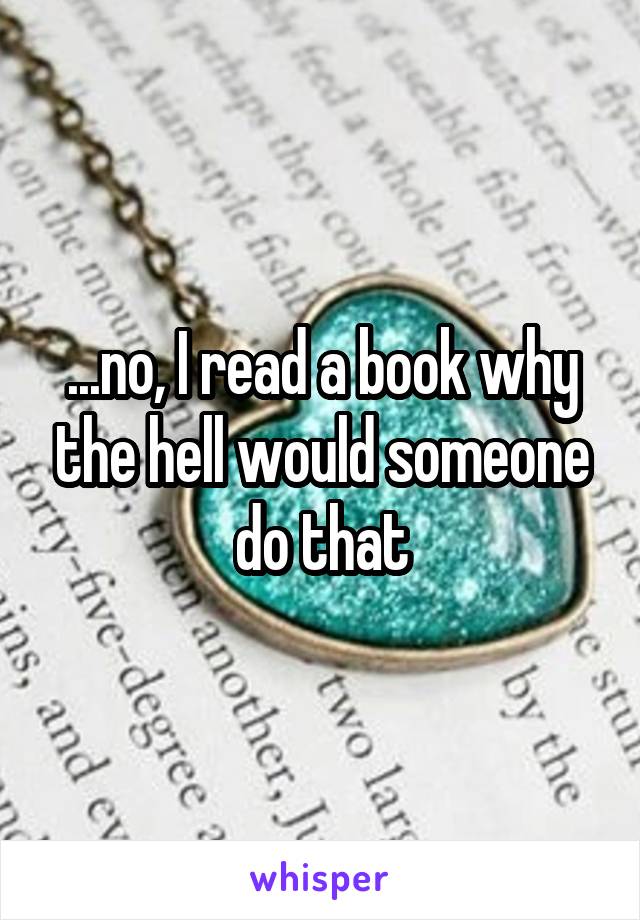 ...no, I read a book why the hell would someone do that