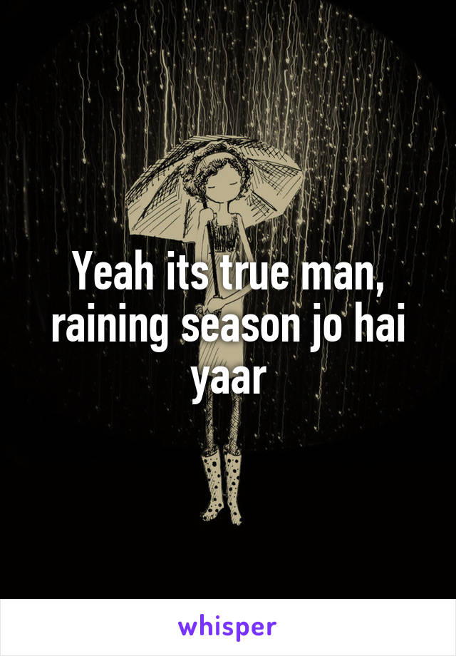 Yeah its true man, raining season jo hai yaar