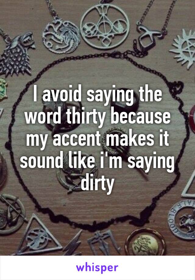 I avoid saying the word thirty because my accent makes it sound like i'm saying dirty