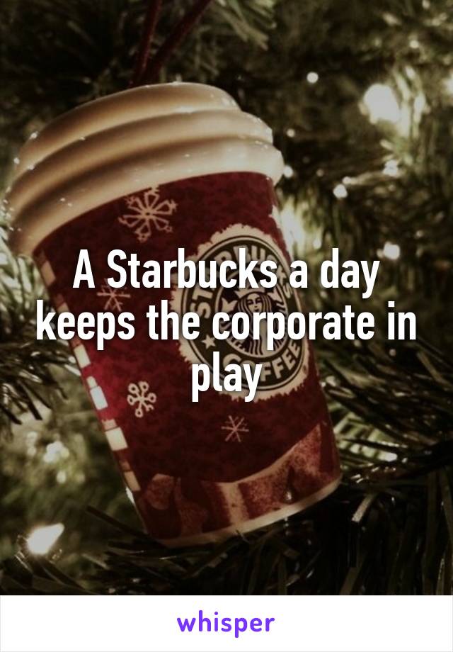 A Starbucks a day keeps the corporate in play