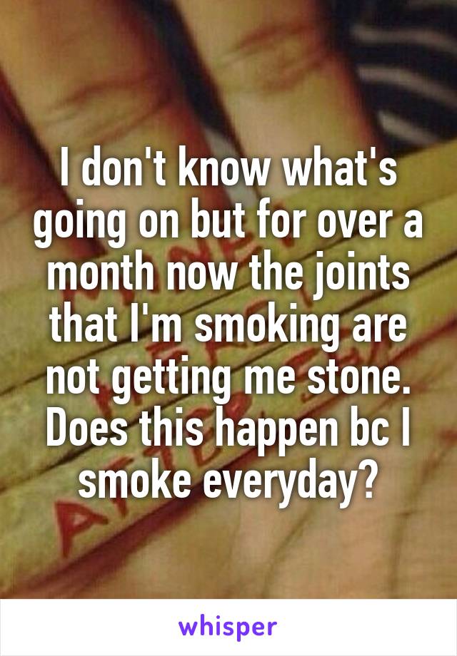 I don't know what's going on but for over a month now the joints that I'm smoking are not getting me stone. Does this happen bc I smoke everyday?