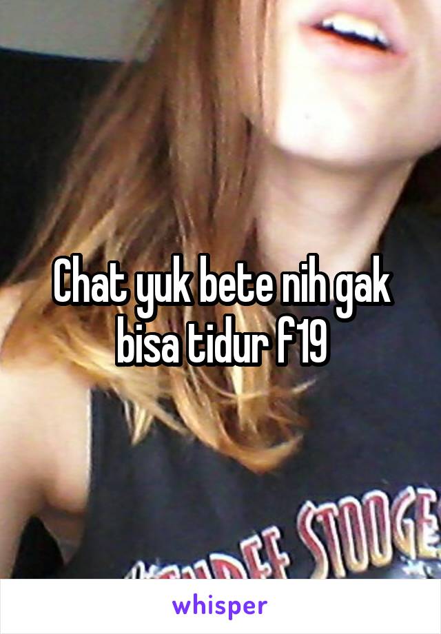 Chat yuk bete nih gak bisa tidur f19