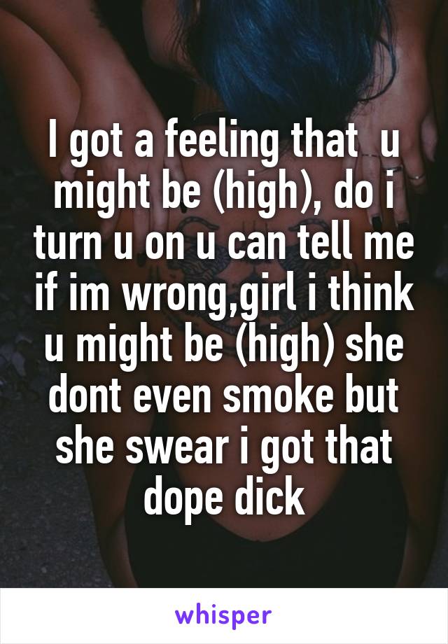 I got a feeling that  u might be (high), do i turn u on u can tell me if im wrong,girl i think u might be (high) she dont even smoke but she swear i got that dope dick