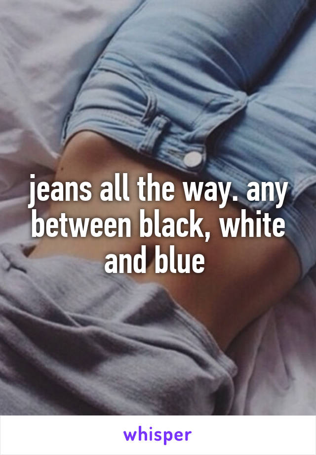 jeans all the way. any between black, white and blue 