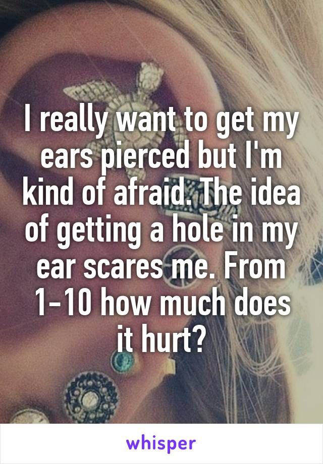 I really want to get my ears pierced but I'm kind of afraid. The idea of getting a hole in my ear scares me. From 1-10 how much does it hurt?