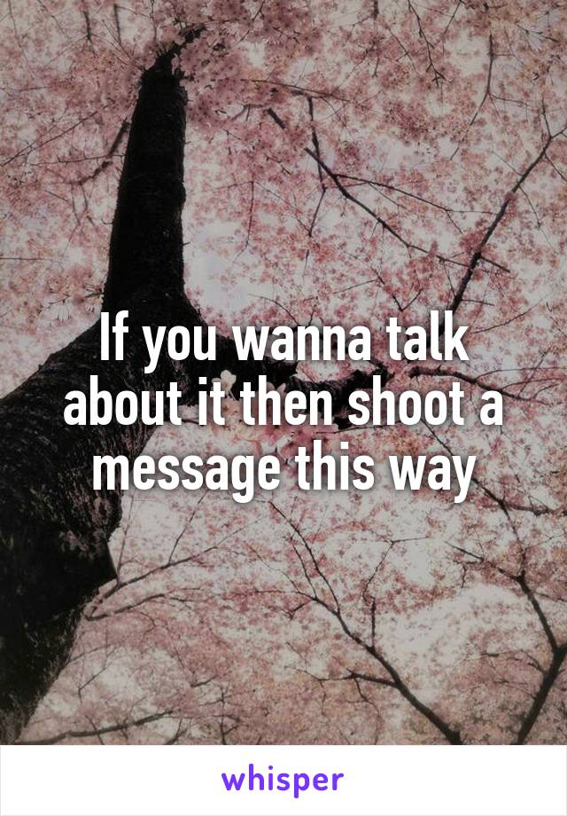 If you wanna talk about it then shoot a message this way