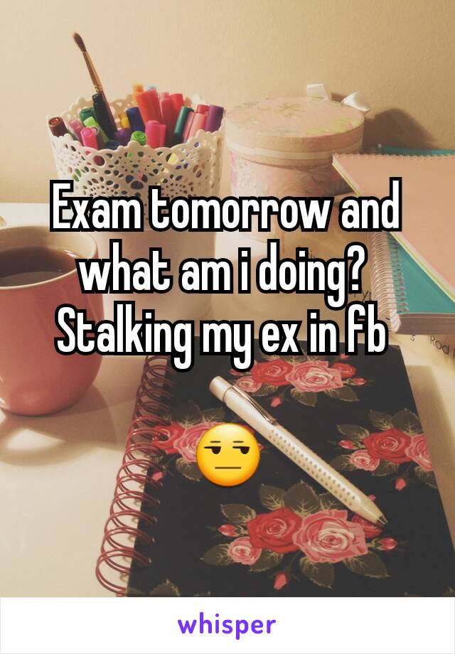 Exam tomorrow and what am i doing? 
Stalking my ex in fb 

😒