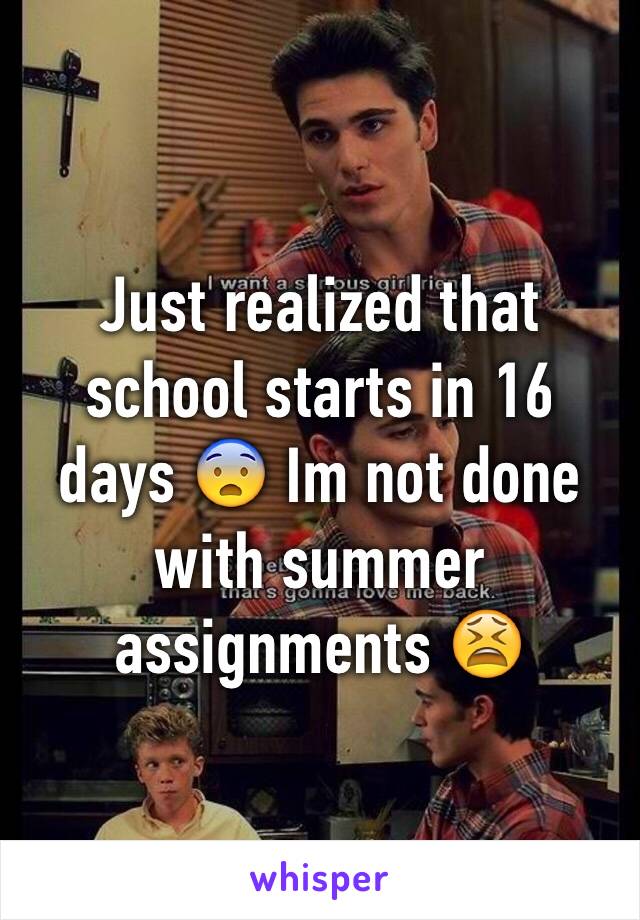 Just realized that school starts in 16 days 😨 Im not done with summer assignments 😫