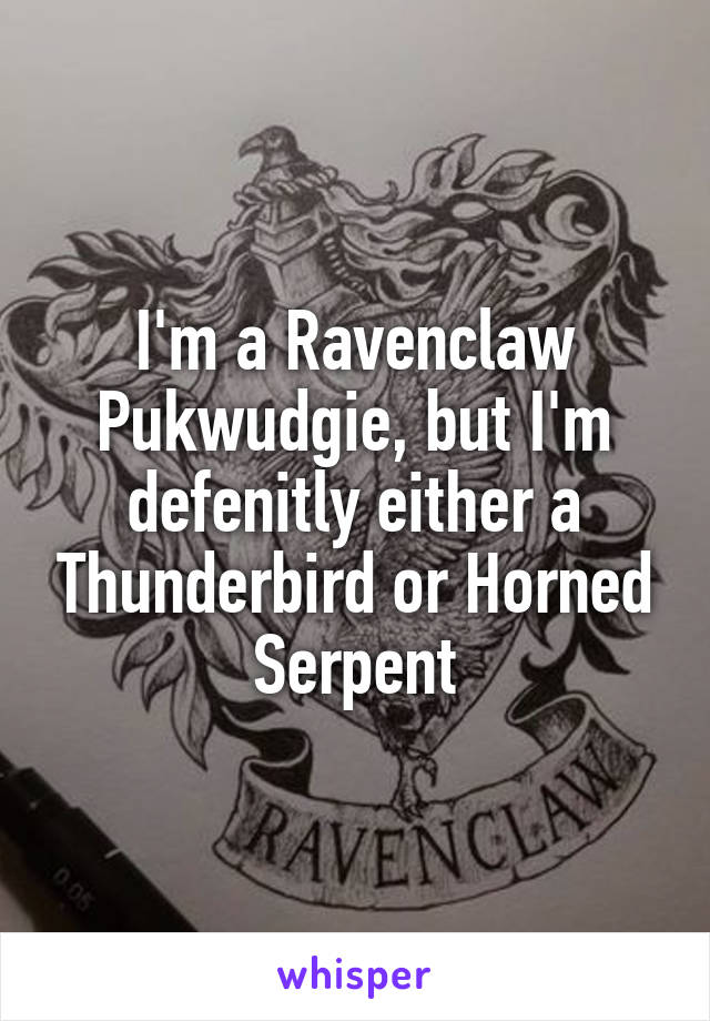 I'm a Ravenclaw Pukwudgie, but I'm defenitly either a Thunderbird or Horned Serpent