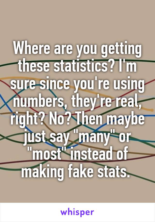 Where are you getting these statistics? I'm sure since you're using numbers, they're real, right? No? Then maybe just say "many" or "most" instead of making fake stats. 