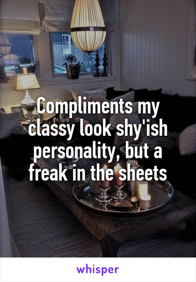 Compliments my classy look shy'ish personality, but a freak in the sheets