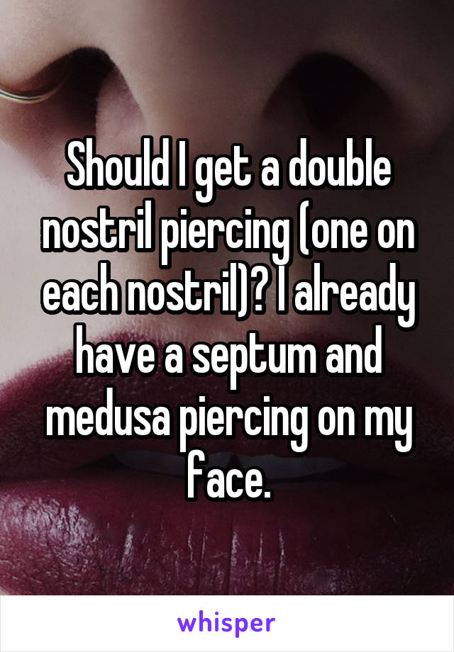 Should I get a double nostril piercing (one on each nostril)? I already have a septum and medusa piercing on my face.