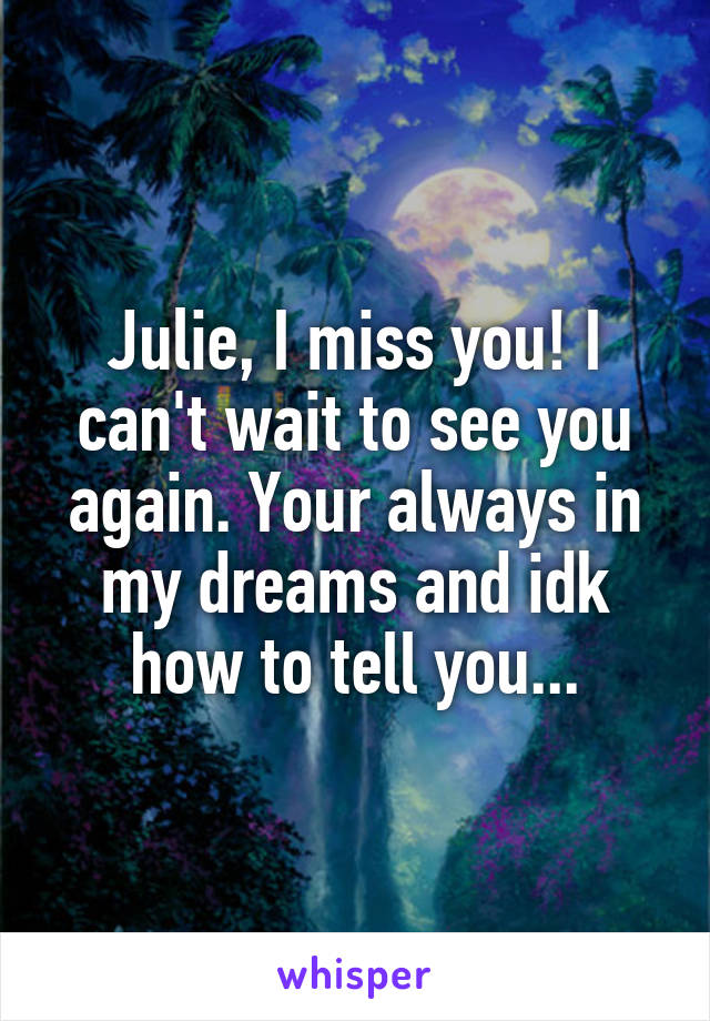 Julie, I miss you! I can't wait to see you again. Your always in my dreams and idk how to tell you...