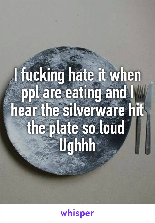 I fucking hate it when ppl are eating and I hear the silverware hit the plate so loud 
Ughhh