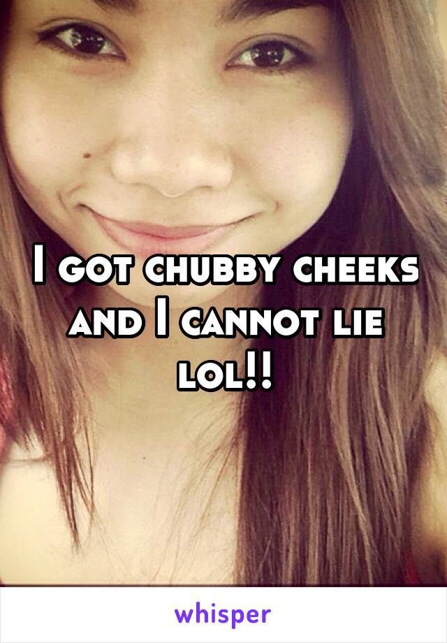 I got chubby cheeks and I cannot lie lol!!