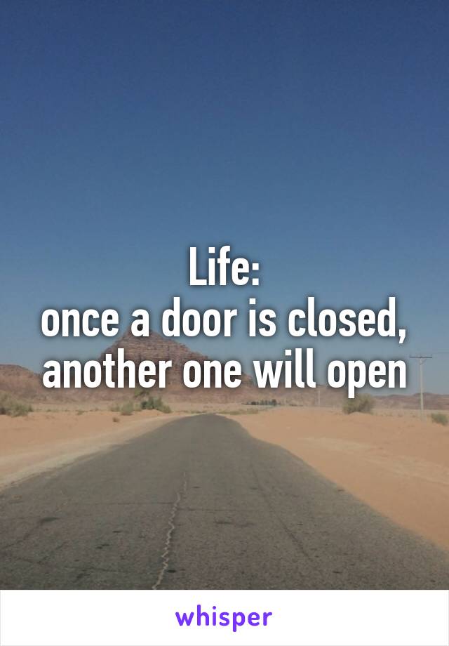 Life:
once a door is closed, another one will open