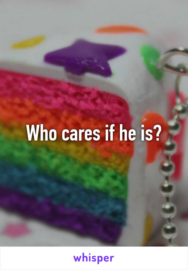 Who cares if he is?