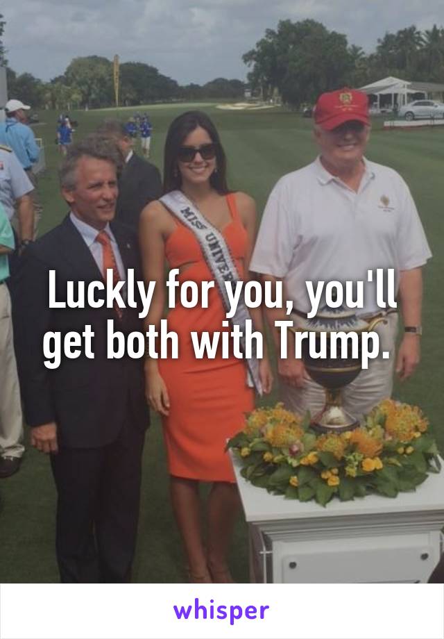 Luckly for you, you'll get both with Trump. 