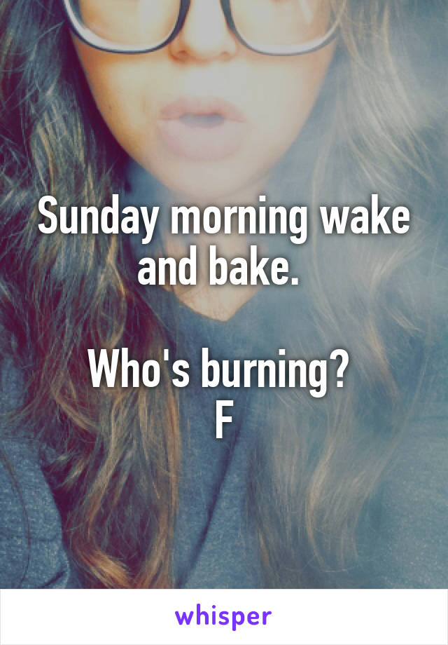 Sunday morning wake and bake. 

Who's burning? 
F