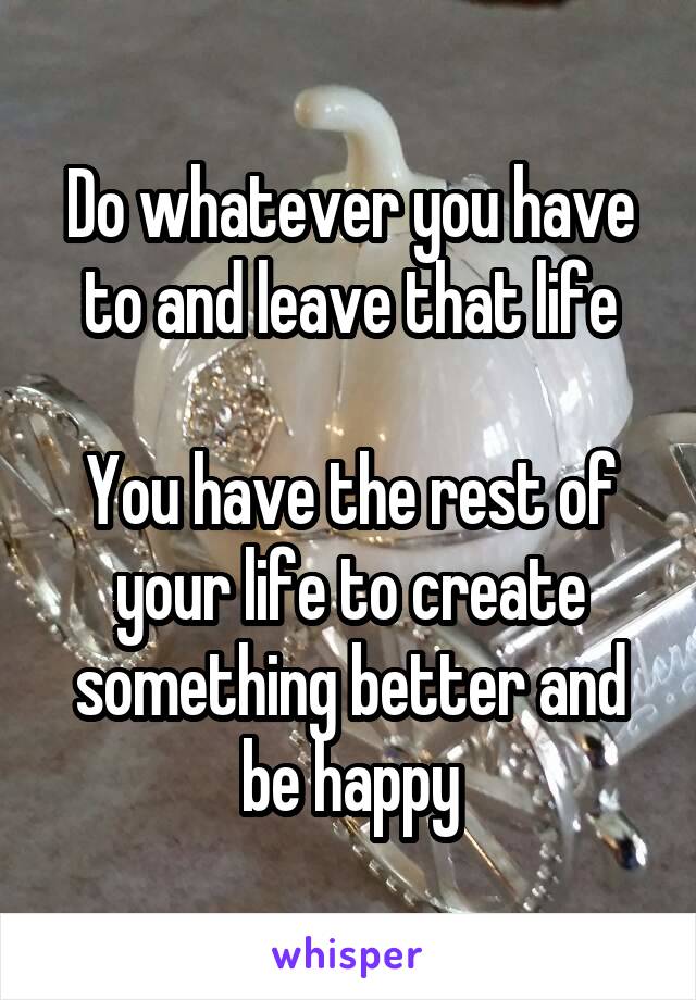 Do whatever you have to and leave that life

You have the rest of your life to create something better and be happy