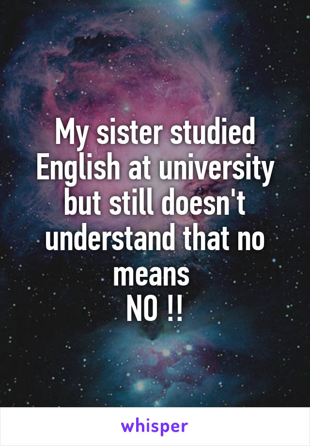 My sister studied English at university but still doesn't understand that no means 
NO !!