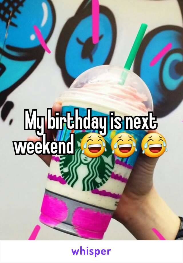 My birthday is next weekend 😂😂😂