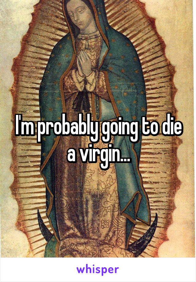 I'm probably going to die a virgin...