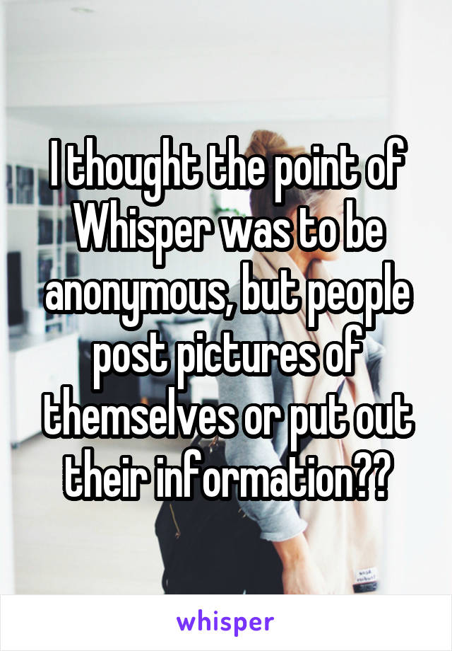 I thought the point of Whisper was to be anonymous, but people post pictures of themselves or put out their information??