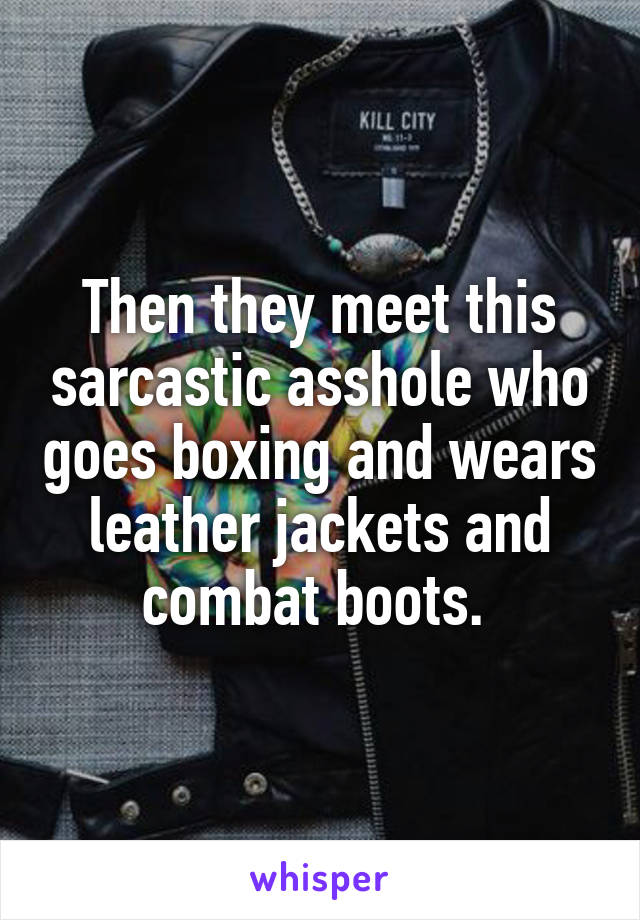 Then they meet this sarcastic asshole who goes boxing and wears leather jackets and combat boots. 