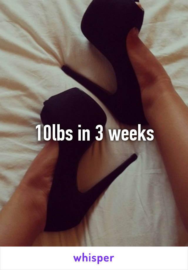 10lbs in 3 weeks