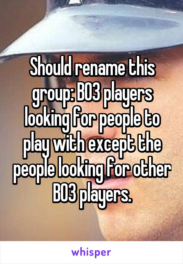 Should rename this group: BO3 players looking for people to play with except the people looking for other BO3 players.