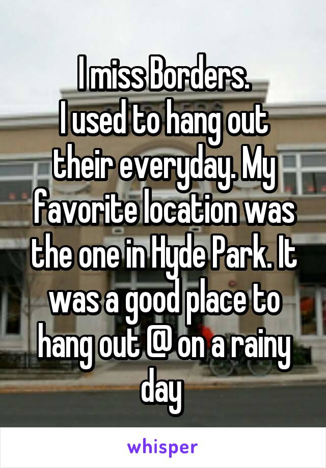 I miss Borders.
I used to hang out their everyday. My favorite location was the one in Hyde Park. It was a good place to hang out @ on a rainy day 
