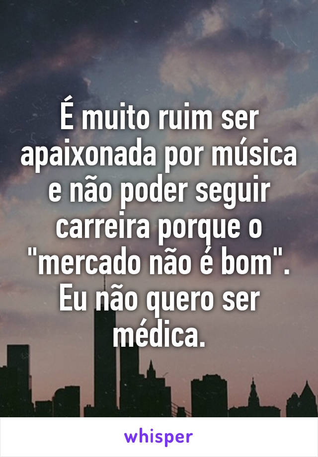 É muito ruim ser apaixonada por música e não poder seguir carreira porque o "mercado não é bom".
Eu não quero ser médica.