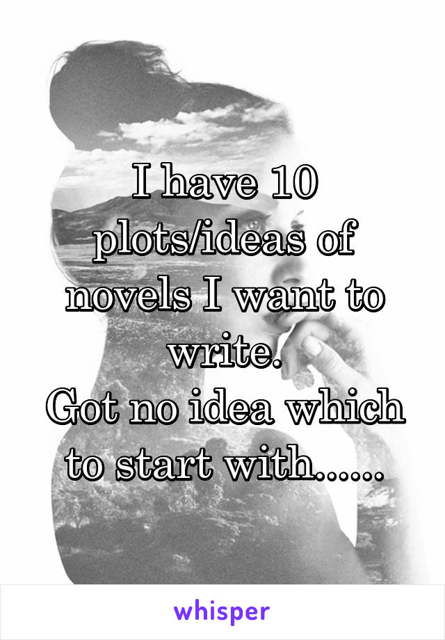 I have 10 plots/ideas of novels I want to write.
Got no idea which to start with......