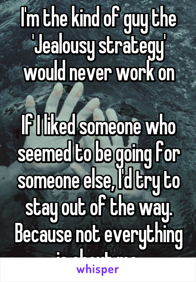 I'm the kind of guy the 'Jealousy strategy' would never work on

If I liked someone who seemed to be going for someone else, I'd try to stay out of the way. Because not everything is about me.