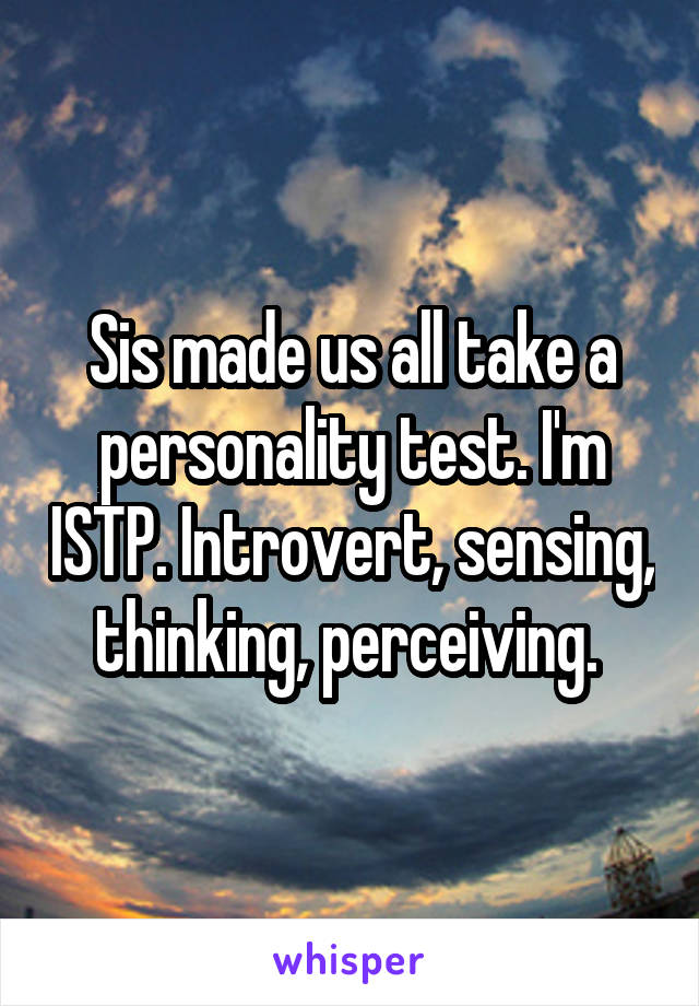 Sis made us all take a personality test. I'm ISTP. Introvert, sensing, thinking, perceiving. 