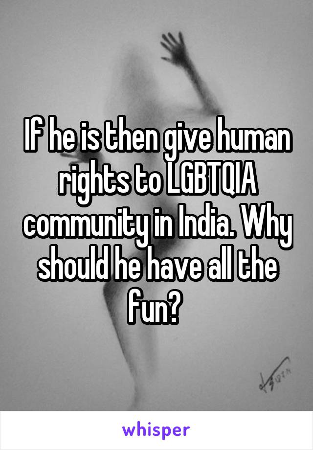 If he is then give human rights to LGBTQIA community in India. Why should he have all the fun? 