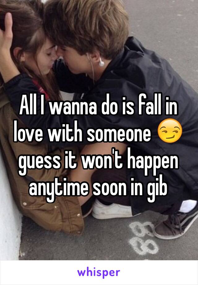 All I wanna do is fall in love with someone 😏 guess it won't happen anytime soon in gib 