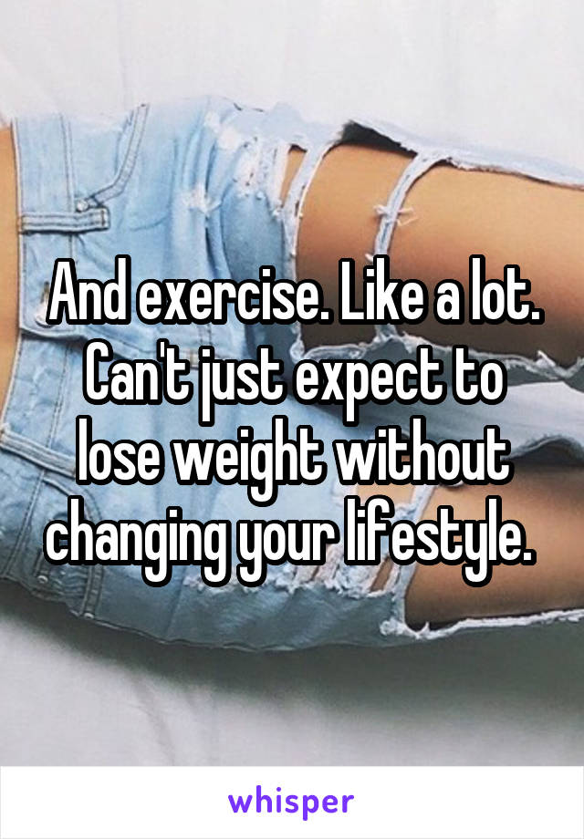 And exercise. Like a lot. Can't just expect to lose weight without changing your lifestyle. 