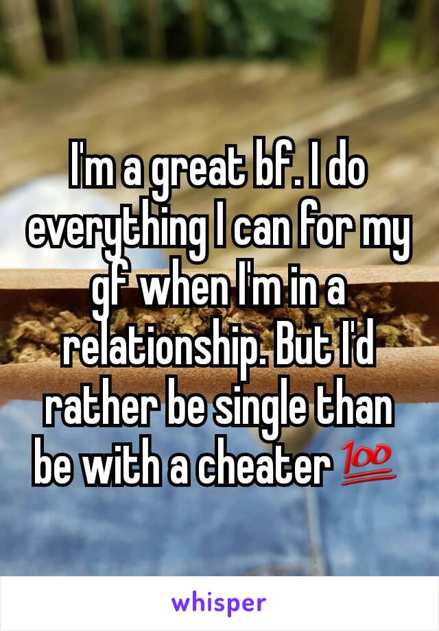 I'm a great bf. I do everything I can for my gf when I'm in a relationship. But I'd rather be single than be with a cheater💯