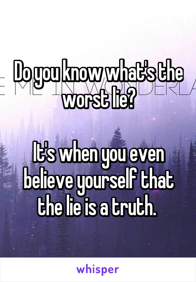 Do you know what's the worst lie?

It's when you even believe yourself that the lie is a truth. 