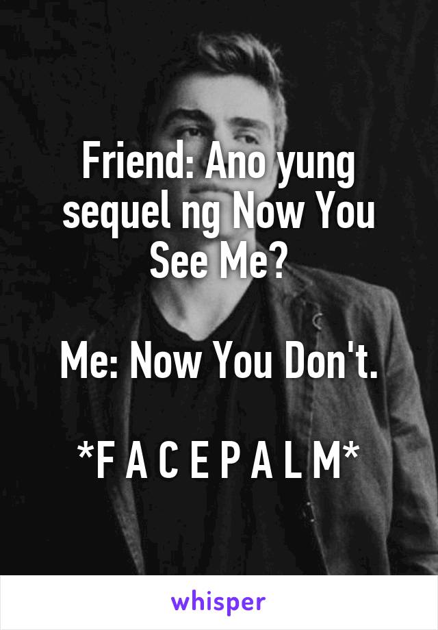 Friend: Ano yung sequel ng Now You See Me?

Me: Now You Don't.

*F A C E P A L M*