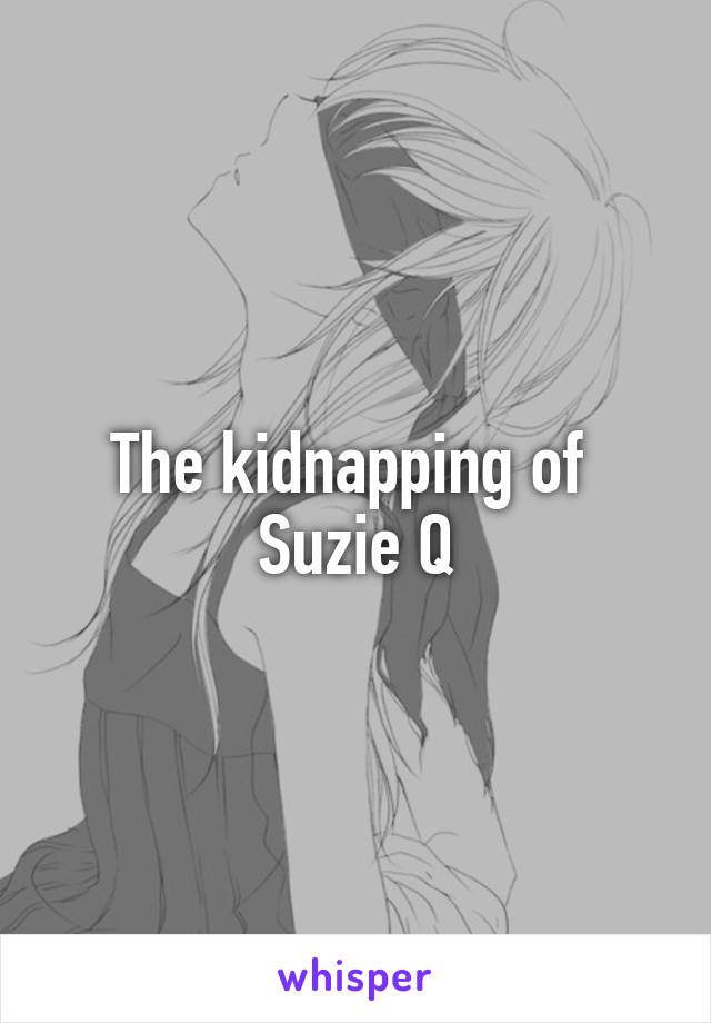 The kidnapping of 
Suzie Q