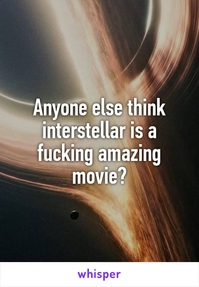 Anyone else think interstellar is a fucking amazing movie?