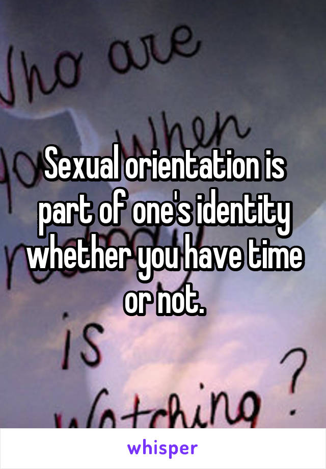 Sexual orientation is part of one's identity whether you have time or not.