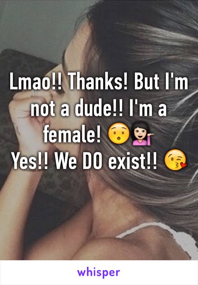 Lmao!! Thanks! But I'm not a dude!! I'm a female! 😯💁🏻
Yes!! We DO exist!! 😘

