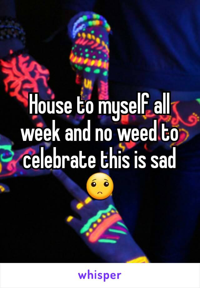 House to myself all week and no weed to celebrate this is sad 🙁