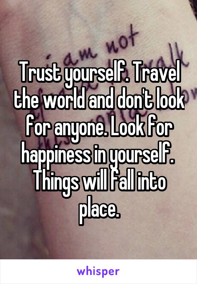 Trust yourself. Travel the world and don't look for anyone. Look for happiness in yourself. 
Things will fall into place.